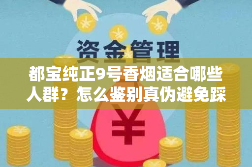 都宝纯正9号香烟适合哪些人群？怎么鉴别真伪避免踩坑？